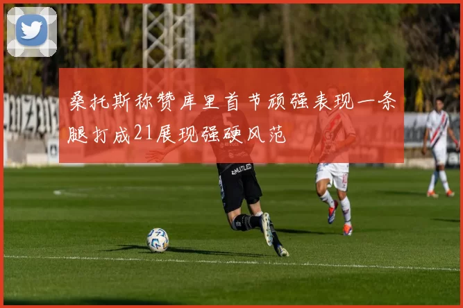 桑托斯称赞库里首节顽强表现一条腿打成21展现强硬风范