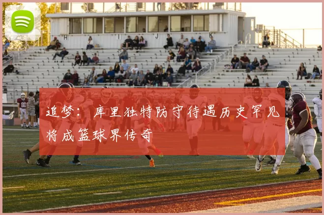 追梦：库里独特防守待遇历史罕见将成篮球界传奇