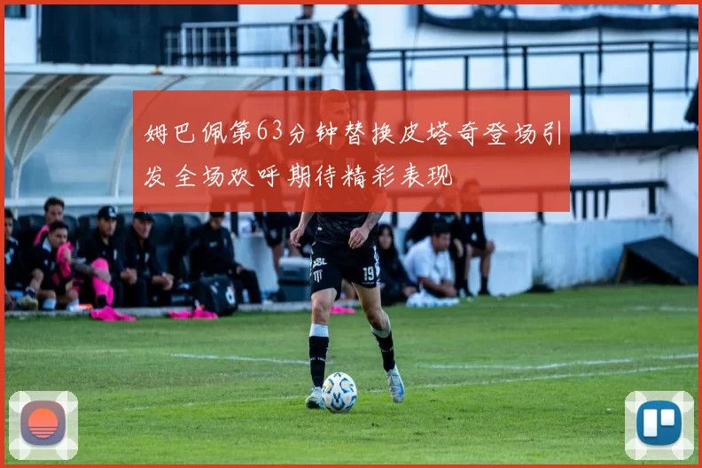 姆巴佩第63分钟替换皮塔奇登场引发全场欢呼期待精彩表现