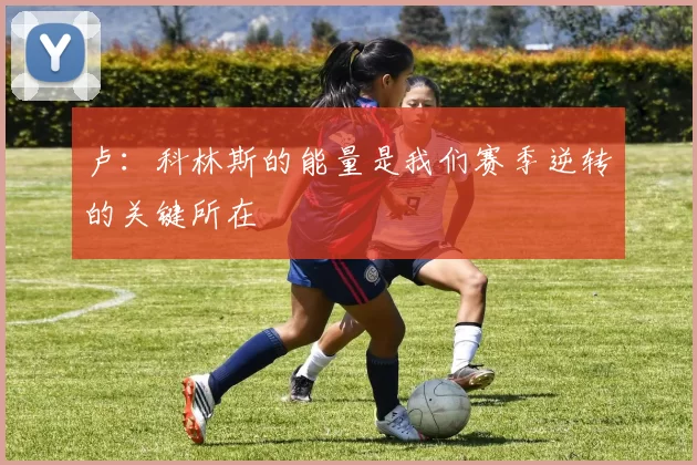 卢：科林斯的能量是我们赛季逆转的关键所在