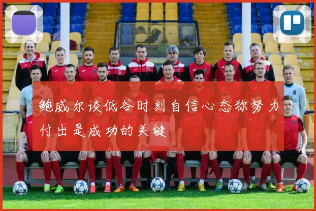 鲍威尔谈低谷时刻自信心态称努力付出是成功的关键