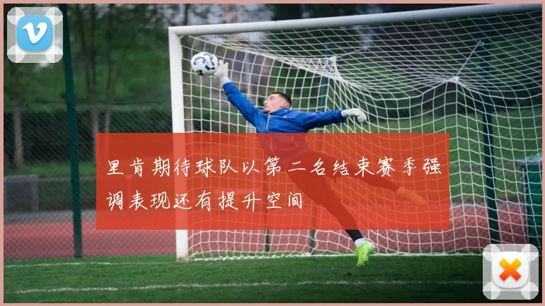 里肯期待球队以第二名结束赛季强调表现还有提升空间
