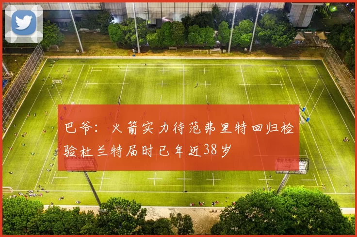 巴爷：火箭实力待范弗里特回归检验杜兰特届时已年近38岁