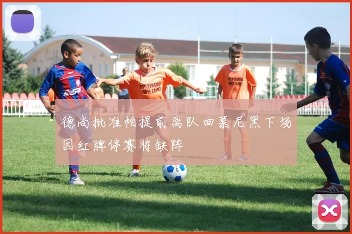 德尚批准帕提前离队回慕尼黑下场因红牌停赛将缺阵