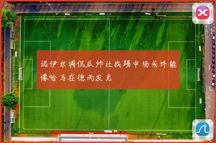 诺伊尔调侃瓜帅让我踢中场或许能像哈马在德丙发光