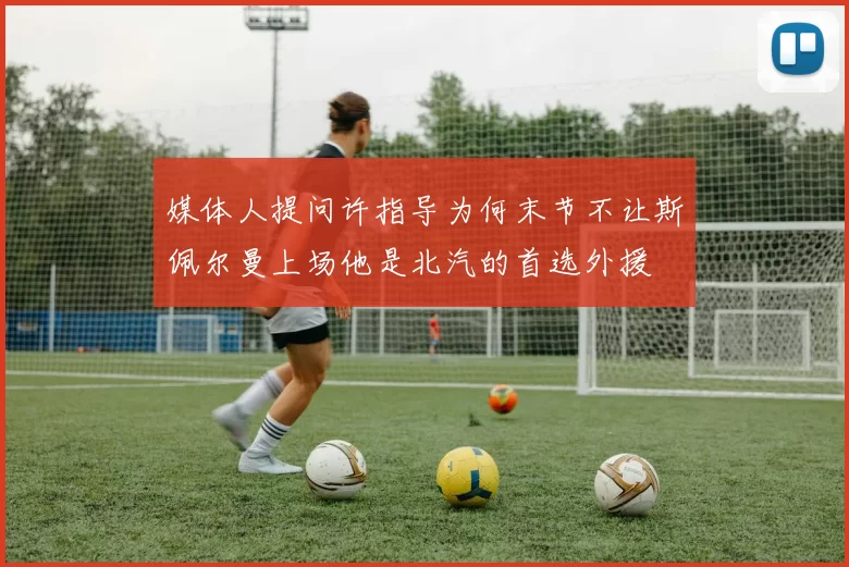 媒体人提问许指导为何末节不让斯佩尔曼上场他是北汽的首选外援