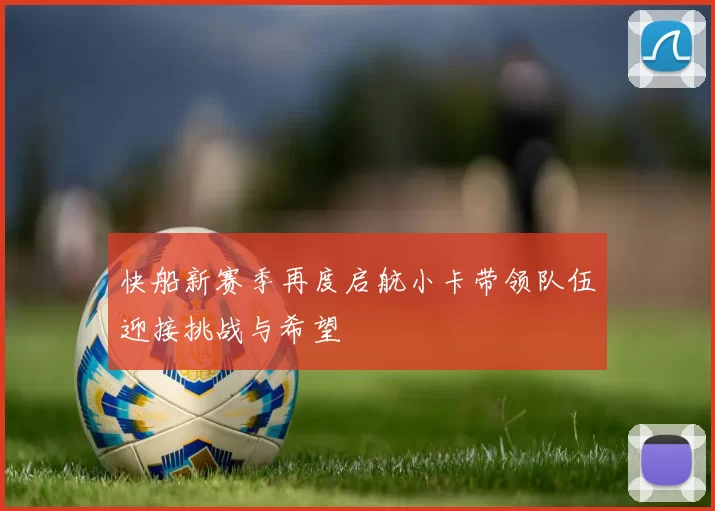 快船新赛季再度启航小卡带领队伍迎接挑战与希望