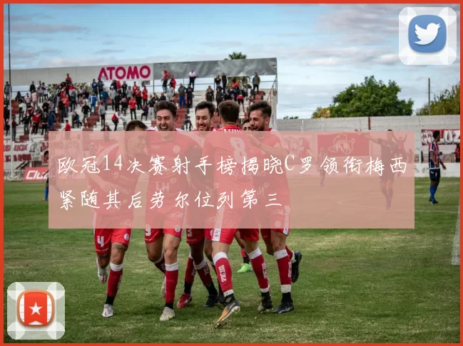欧冠14决赛射手榜揭晓C罗领衔梅西紧随其后劳尔位列第三