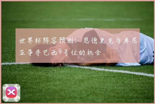 世界杯阵容预测：恩德里克与库尼亚争夺巴西9号位的机会