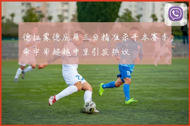 德拉蒙德底角三分精准杀手本赛季命中率超越申京引发热议